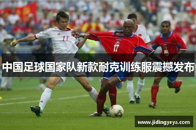 中国足球国家队新款耐克训练服震撼发布
